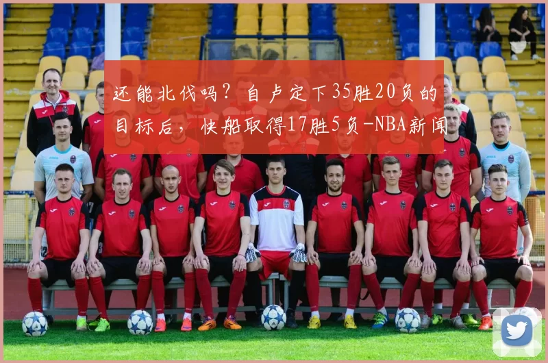 还能北伐吗？自卢定下35胜20负的目标后，快船取得17胜5负-NBA新闻