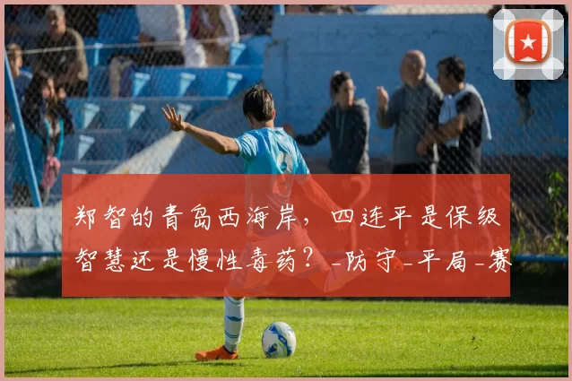 郑智的青岛西海岸，四连平是保级智慧还是慢性毒药？_防守_平局_赛季