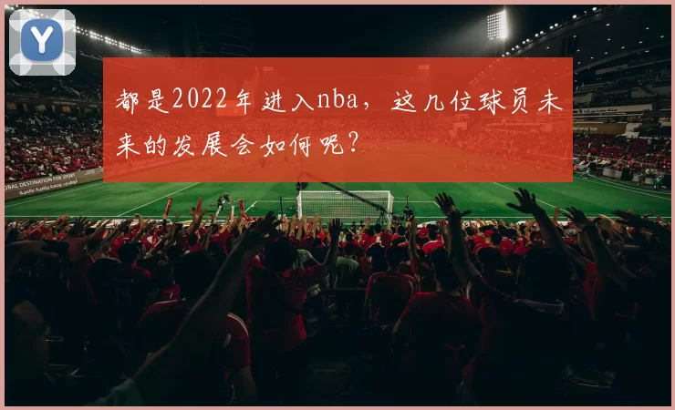 都是2022年进入nba，这几位球员未来的发展会如何呢？