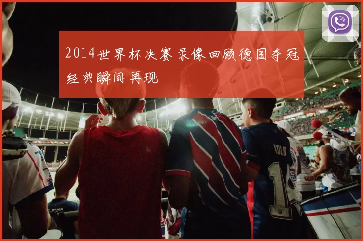 2014世界杯决赛录像回顾德国夺冠经典瞬间再现