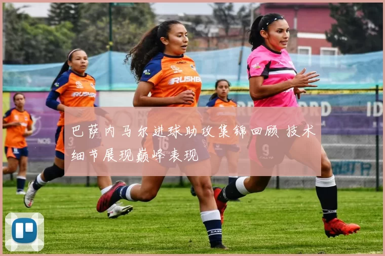 巴萨内马尔进球助攻集锦回顾 技术细节展现巅峰表现