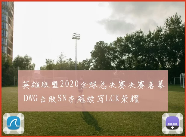 英雄联盟2020全球总决赛决赛落幕 DWG击败SN夺冠续写LCK荣耀