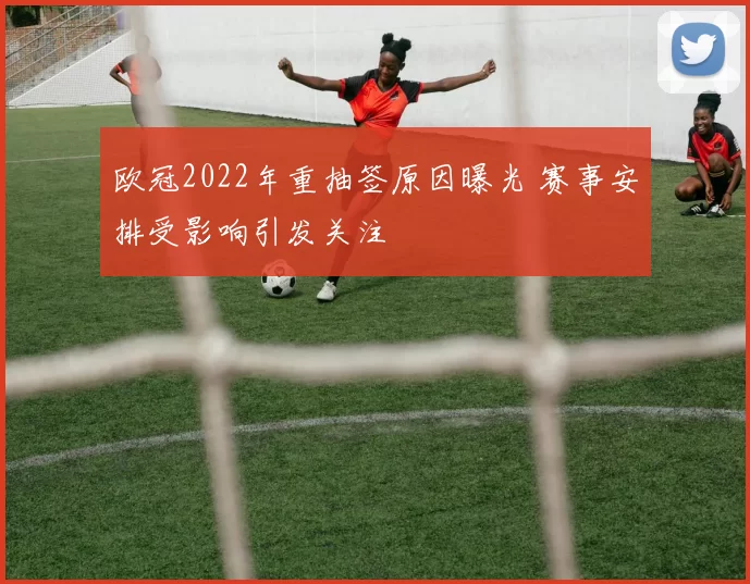 欧冠2022年重抽签原因曝光 赛事安排受影响引发关注