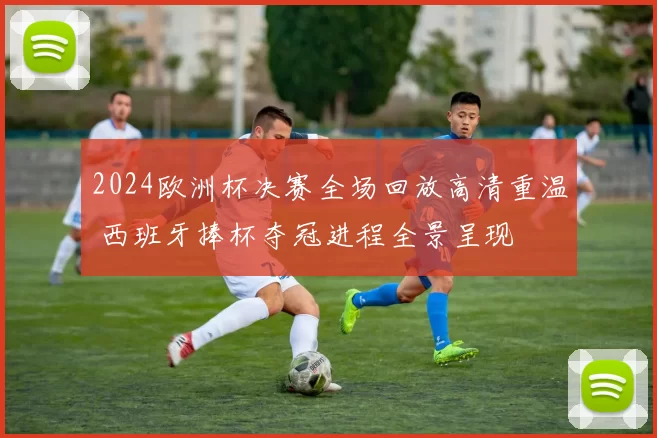 2024欧洲杯决赛全场回放高清重温 西班牙捧杯夺冠进程全景呈现