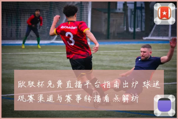 欧联杯免费直播平台指南出炉 球迷观赛渠道与赛事转播看点解析