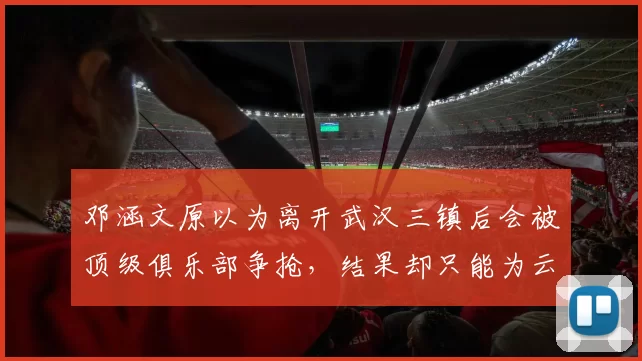邓涵文原以为离开武汉三镇后会被顶级俱乐部争抢，结果却只能为云南玉昆效力_中超_国脚_恒大