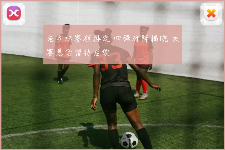 老乡杯赛程排定 四强对阵揭晓 决赛悬念留待后续