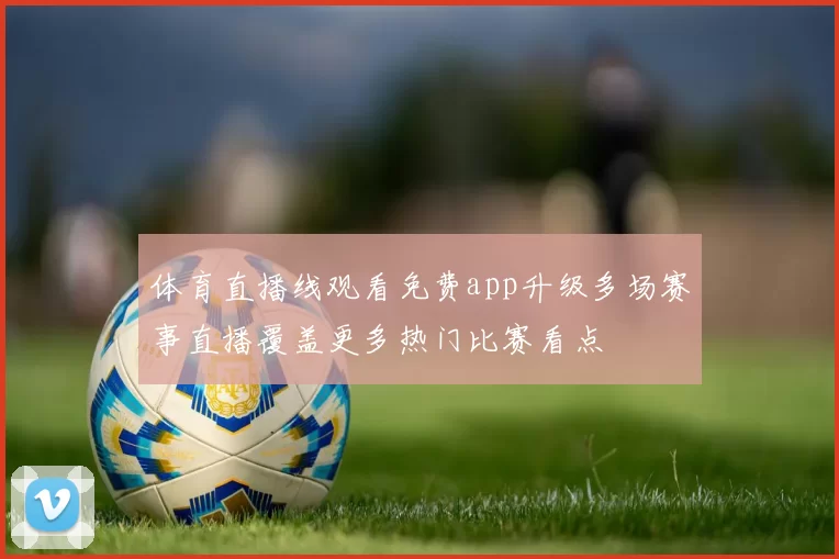 体育直播线观看免费app升级多场赛事直播覆盖更多热门比赛看点
