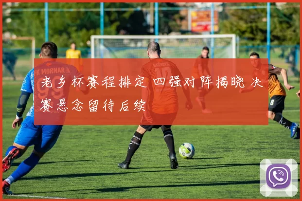 老乡杯赛程排定 四强对阵揭晓 决赛悬念留待后续