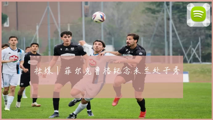 社媒丨菲尔克鲁格纪念米兰处子秀