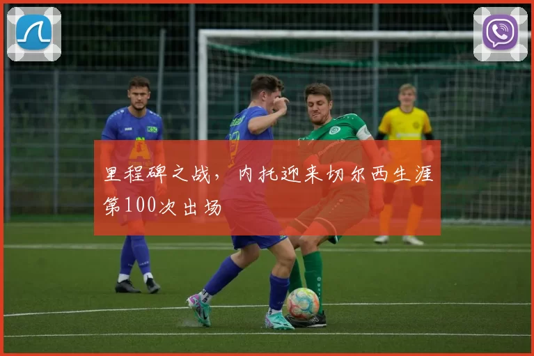 里程碑之战，内托迎来切尔西生涯第100次出场
