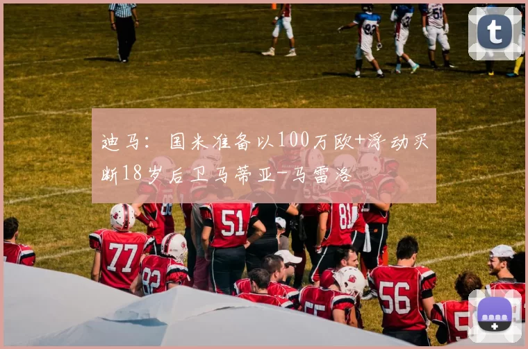 迪马：国米准备以100万欧+浮动买断18岁后卫马蒂亚-马雷洛