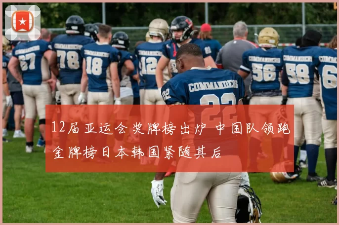 12届亚运会奖牌榜出炉 中国队领跑金牌榜日本韩国紧随其后