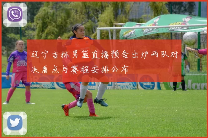 辽宁吉林男篮直播预告出炉两队对决看点与赛程安排公布