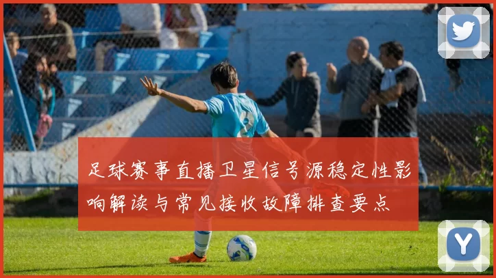 足球赛事直播卫星信号源稳定性影响解读与常见接收故障排查要点