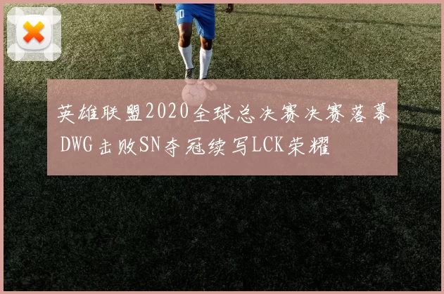 英雄联盟2020全球总决赛决赛落幕 DWG击败SN夺冠续写LCK荣耀