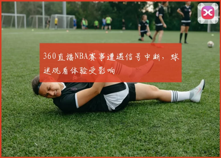 360直播NBA赛事遭遇信号中断，球迷观看体验受影响