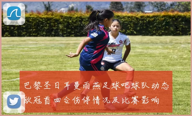 巴黎圣日耳曼雨燕足球吧球队动态欧冠首回合伤停情况及比赛影响