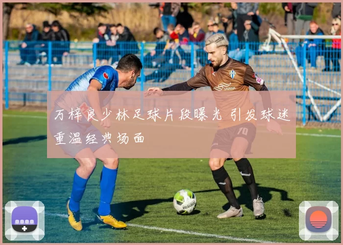 万梓良少林足球片段曝光 引发球迷重温经典场面