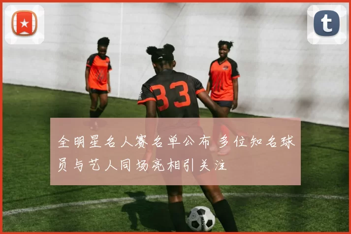 全明星名人赛名单公布 多位知名球员与艺人同场亮相引关注