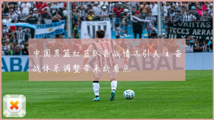 中国男篮红蓝队备战情况引关注 备战体系调整带来新看点